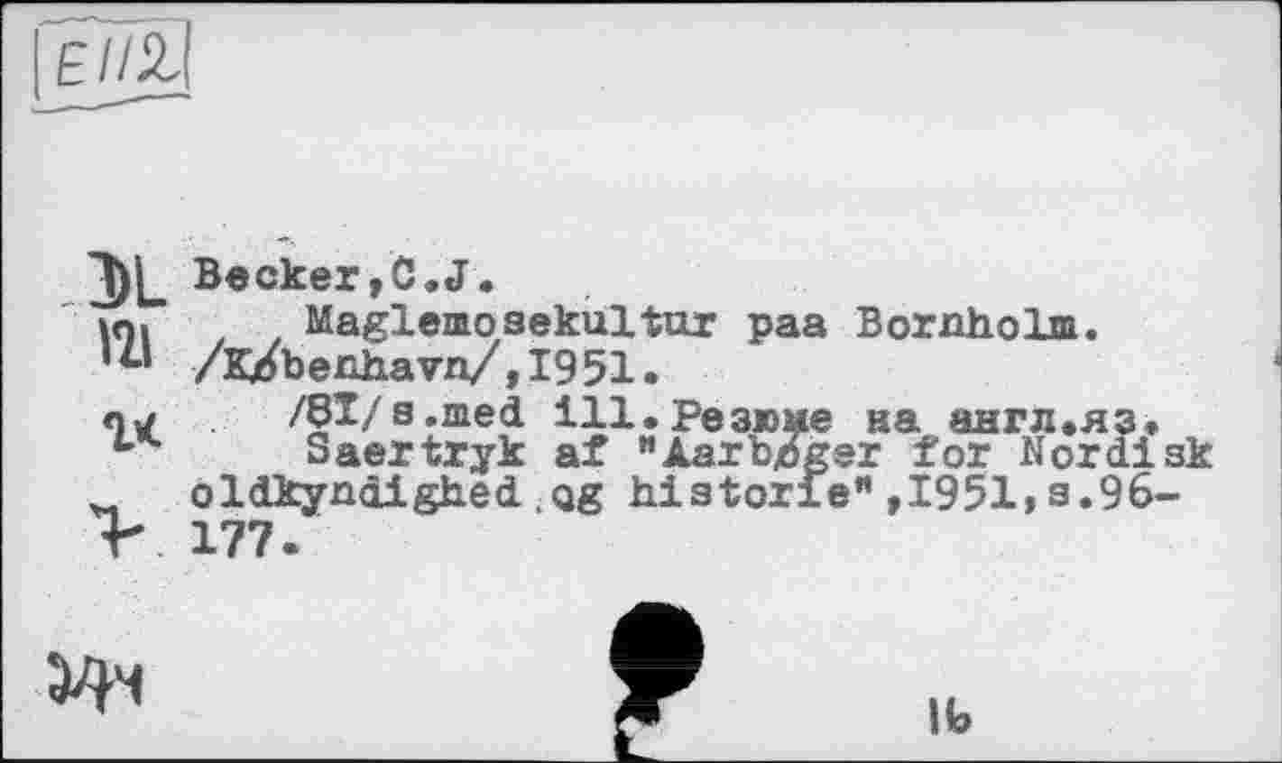 ﻿|£//2|
Э1_ Becker,С.J.
iqi Maglemoaekultur paa Boraholm.
’« /Käbenhavn/,1951.
nu /ВІ/a.med ill.Резюме на англ.яз.
Saertryk af "Aar Mger for Nor disk oldkyndighed,Qg historié",1951,s.96-
V 177.

lb